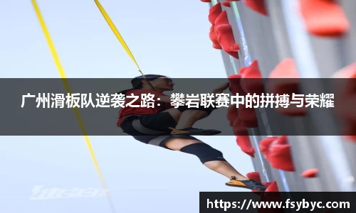 广州滑板队逆袭之路:攀岩联赛中的拼搏与荣耀