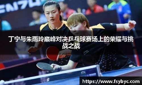 丁宁与朱雨玲巅峰对决乒乓球赛场上的荣耀与挑战之战