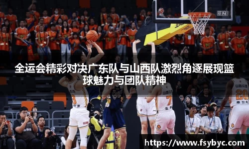 全运会精彩对决广东队与山西队激烈角逐展现篮球魅力与团队精神