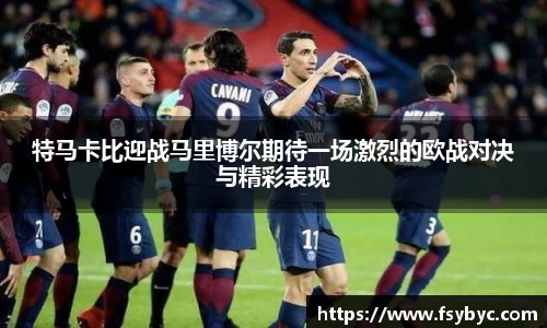 特马卡比迎战马里博尔期待一场激烈的欧战对决与精彩表现